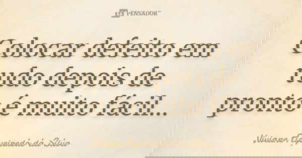 Colocar defeito em tudo depois de pronto é muito fácil...... Frase de Viviane Figueiredo da Silva.