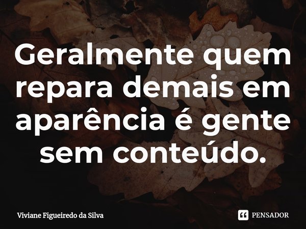 ⁠Geralmente quem repara demais em aparência é gente sem conteúdo.... Frase de Viviane Figueiredo da Silva.