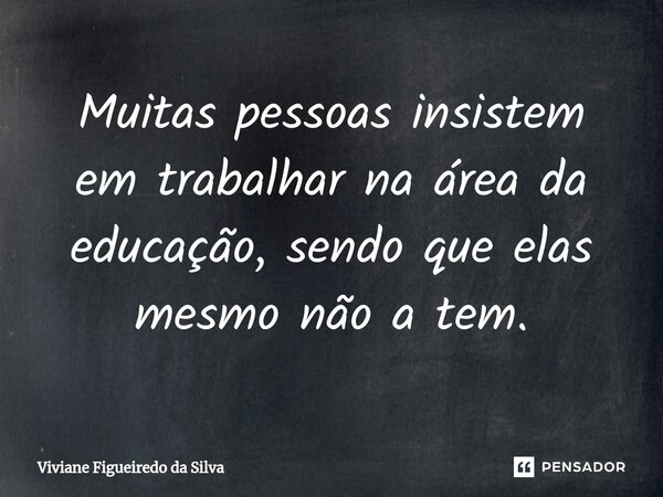 ⁠Muitas pessoas insistem em trabalhar na área da educação, sendo que elas mesmo não a tem.... Frase de Viviane Figueiredo da Silva.