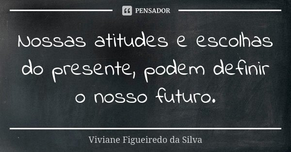 Nossas atitudes e escolhas do presente, podem definir o nosso futuro.... Frase de Viviane Figueiredo da Silva.