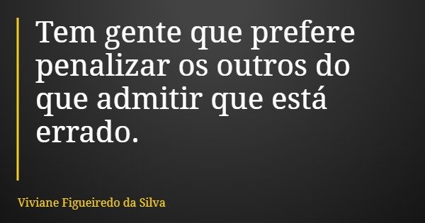 Tem gente que prefere penalizar os outros do que admitir que está errado.... Frase de Viviane Figueiredo da Silva.
