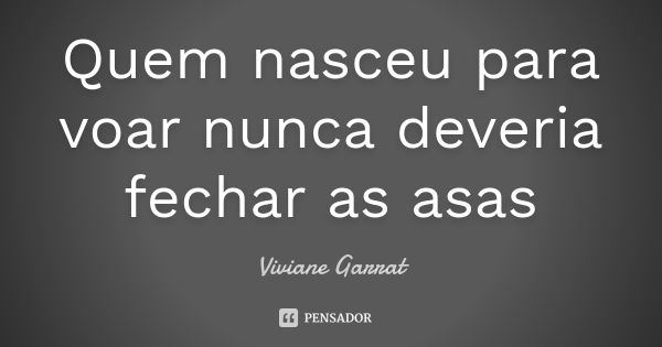 Quem nasceu para voar nunca deveria fechar as asas... Frase de Viviane Garrat.