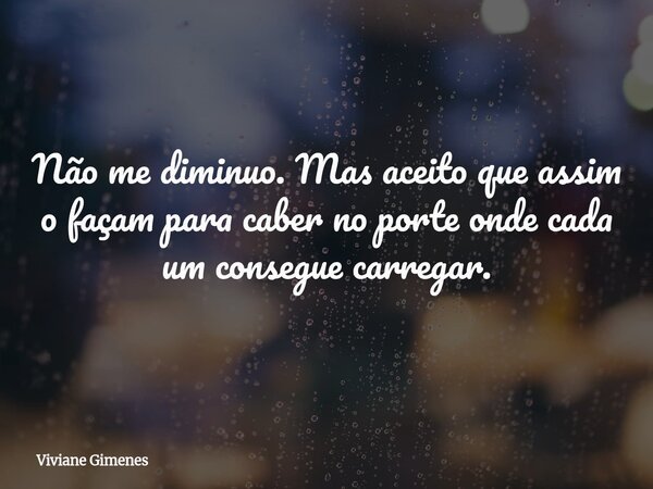 Não me diminuo. Mas aceito que assim o façam para caber no porte onde cada um consegue carregar.... Frase de Viviane Gimenes.