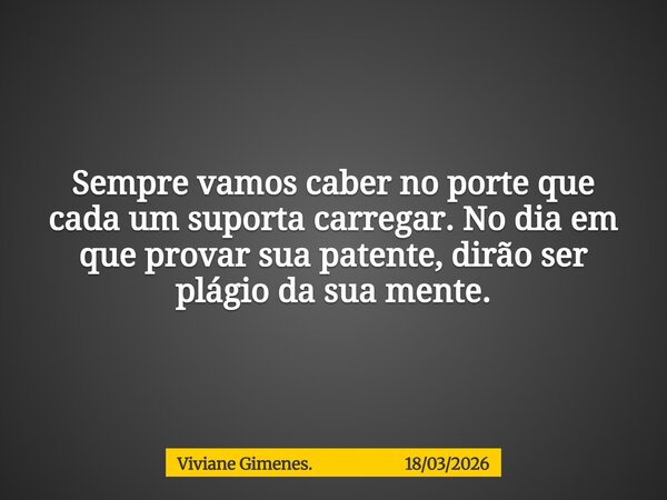 Sempre vamos caber no porte que cada um suporta carregar. No dia em que provar sua patente, dirão ser plágio da sua mente.... Frase de Viviane Gimenes. 18032026.