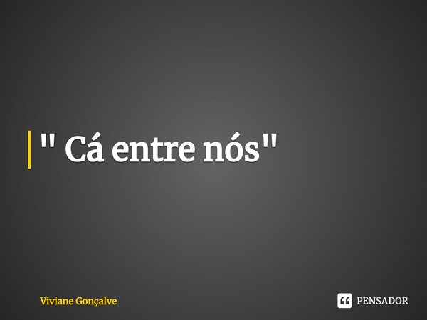 ⁠" Cá entre nós "... Frase de Viviane Gonçalve.