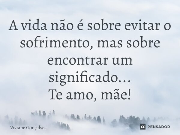 ⁠A vida não é sobre evitar o sofrimento, mas sobre encontrar um significado... Te amo, mãe!... Frase de Viviane Gonçalves.