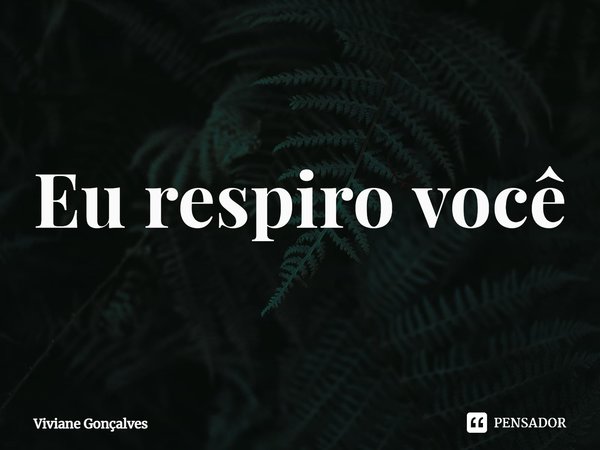 ⁠Eu respiro você... Frase de Viviane Gonçalves.