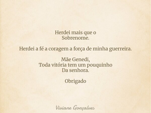 Herdei mais que o Sobrenome. Herdei a fé a coragem a força de minha guerreira. Mãe Genedi, Toda vitória tem um pouquinho Da senhora. Obrigado... Frase de Viviane Gonçalves.