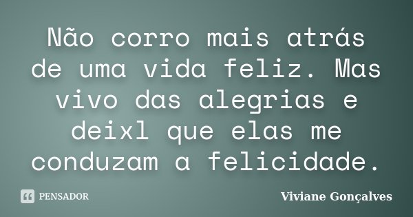 Não corro mais atrás de uma vida feliz. Mas vivo das alegrias e deixl que elas me conduzam a felicidade.... Frase de Viviane Gonçalves.