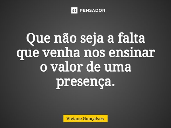⁠Que não seja a falta que venha nos ensinar o valor de uma presença.... Frase de Viviane Gonçalves.