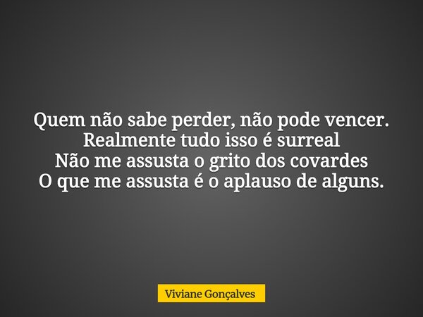 Quem não sabe perder, não pode vencer. Realmente tudo isso é surreal Não me assusta o grito dos covardes O que me assusta é o aplauso de alguns.... Frase de Viviane Gonçalves.
