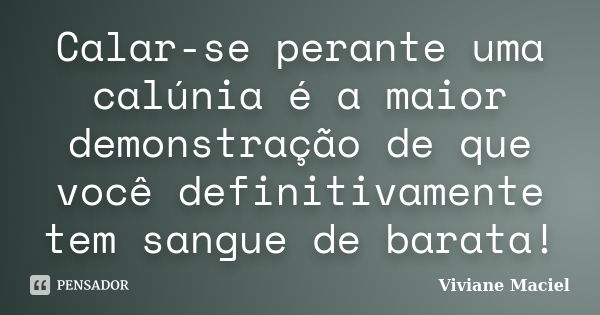 Calar-se perante uma calúnia é a maior demonstração de que você definitivamente tem sangue de barata!... Frase de Viviane Maciel.