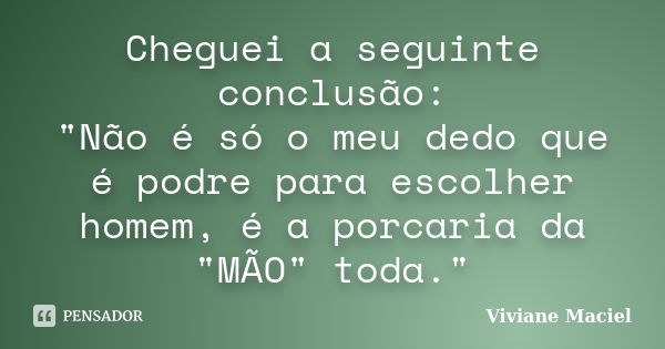 Cheguei a seguinte conclusão: "Não é só o meu dedo que é podre para escolher homem, é a porcaria da "MÃO" toda."... Frase de Viviane Maciel.