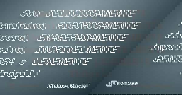 Sou DELICIOSAMENTE feminina, RIGOROSAMENTE sincera, EXAGERADAMENTE impulsiva, INCRIVELMENTE GENIOSA e LEVEMENTE frágil!... Frase de Viviane Maciel.