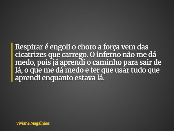 Respirar é engoli o choro a força vem das cicatrizes que carrego. O inferno não me dá medo, pois já aprendi o caminho para sair de lá, o que me dá medo e ter qu... Frase de Viviane Magalhães.