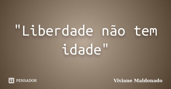 "Liberdade não tem idade"... Frase de Viviane Maldonado.