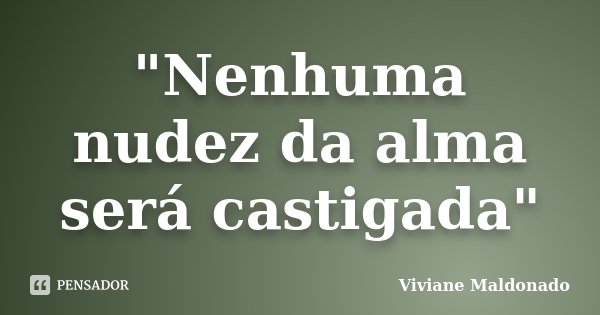 "Nenhuma nudez da alma será castigada"... Frase de Viviane Maldonado.