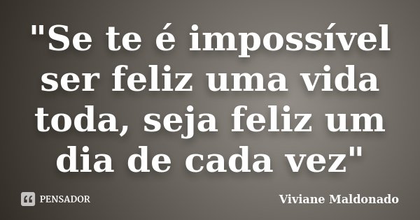 "Se te é impossível ser feliz uma vida toda, seja feliz um dia de cada vez"... Frase de Viviane Maldonado.
