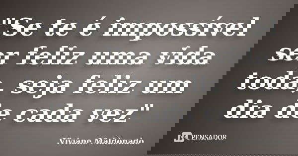 "Se te é impossível ser feliz uma vida toda, seja feliz um dia de cada vez"... Frase de Viviane Maldonado.