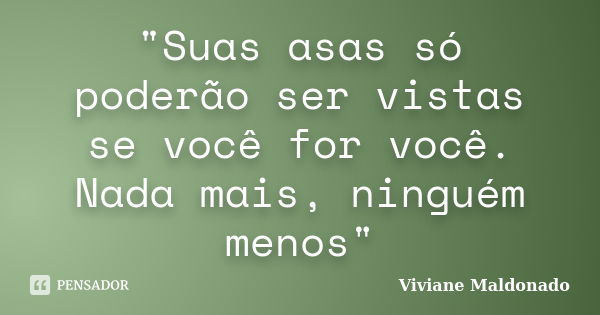 "Suas asas só poderão ser vistas se você for você. Nada mais, ninguém menos"... Frase de Viviane Maldonado.