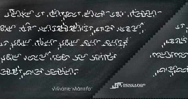 Deixe o tempo levar ou trazer o que for verdadeiro pra você , pois o que tiver que ser será, mesmo que você nao se sinta preparado pra saber.... Frase de Viviane Manfro.
