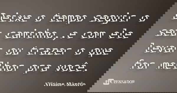 Deixe o tempo seguir o seu caminho,.e com ele levar ou trazer o que for melhor pra você.... Frase de Viviane Manfro.