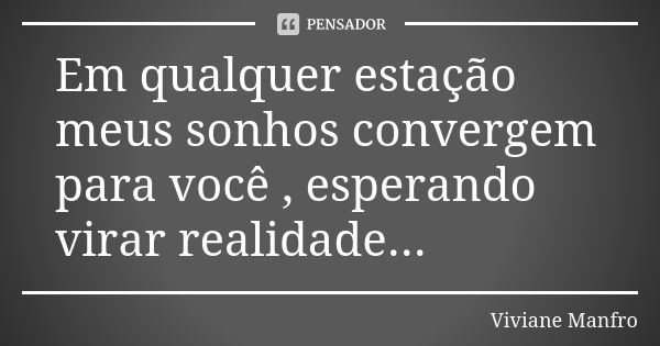 Em qualquer estação meus sonhos convergem para você , esperando virar realidade...... Frase de Viviane Manfro.