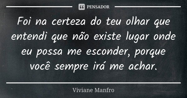 Foi na certeza do teu olhar que entendi que não existe lugar onde eu possa me esconder, porque você sempre irá me achar.... Frase de Viviane Manfro.