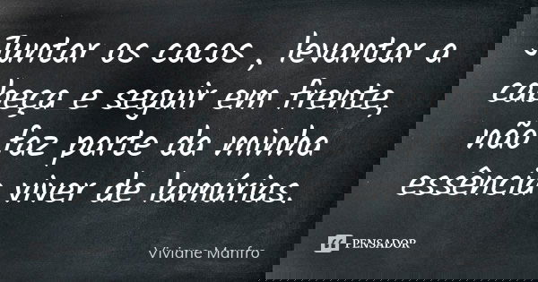 Juntar os cacos , levantar a cabeça e seguir em frente, não faz parte da minha essência viver de lamúrias.... Frase de Viviane Manfro.