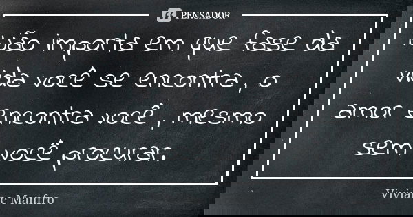 Não importa em que fase da vida você se encontra , o amor encontra você , mesmo sem você procurar.... Frase de Viviane Manfro.