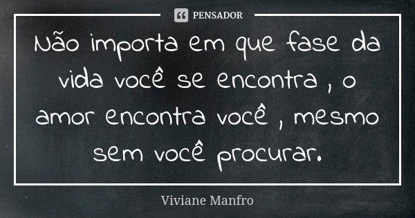 Não importa em que fase da vida você se encontra , o amor encontra você , mesmo sem você procurar.... Frase de Viviane Manfro.