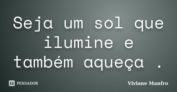 Seja um sol que ilumine e também aqueça .... Frase de Viviane Manfro.