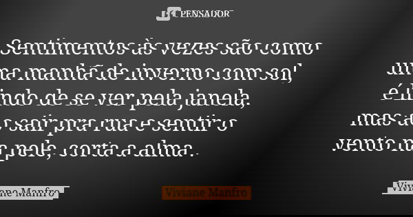 Sentimentos às vezes são como uma manhã de inverno com sol, é lindo de se ver pela janela, mas ao sair pra rua e sentir o vento na pele, corta a alma .... Frase de Viviane Manfro.