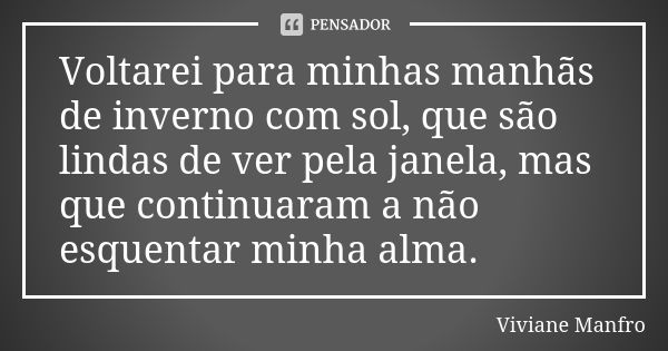 Voltarei para minhas manhãs de inverno com sol, que são lindas de ver pela janela, mas que continuaram a não esquentar minha alma.... Frase de Viviane Manfro.