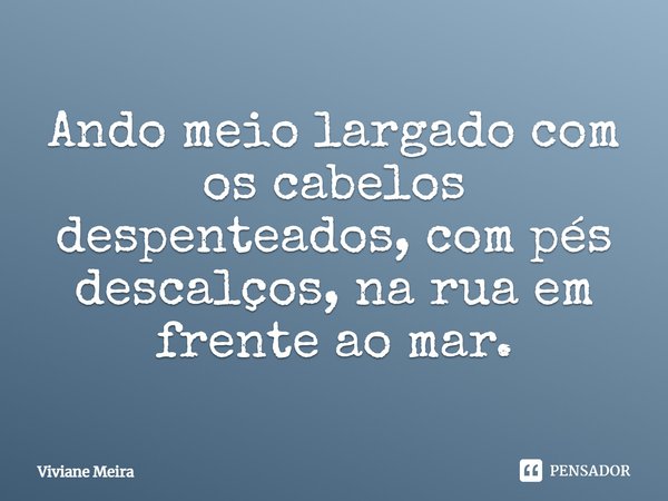 Ando meio largado com os cabelos despenteados, com pés descalços, na rua em frente ao mar.... Frase de Viviane Meira.