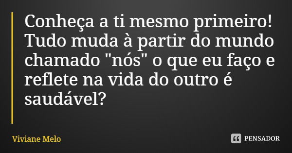 Conheça a ti mesmo primeiro! Tudo muda à partir do mundo chamado "nós" o que eu faço e reflete na vida do outro é saudável?... Frase de Viviane Melo.