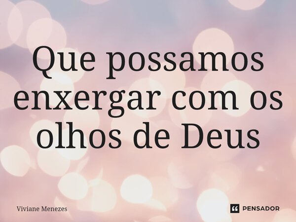 Que possa⁠mos enxergar com os olhos de Deus... Frase de Viviane Menezes.