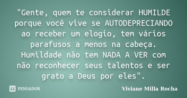 "Gente, quem te considerar HUMILDE porque você vive se AUTODEPRECIANDO ao receber um elogio, tem vários parafusos a menos na cabeça. Humildade não tem NADA... Frase de Viviane Milla Rocha.