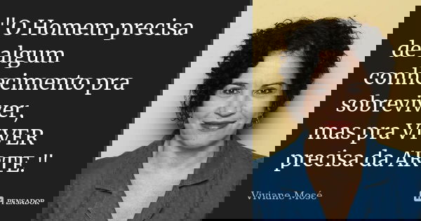 "O Homem precisa de algum conhecimento pra sobreviver, mas pra VIVER precisa da ARTE."... Frase de Viviane Mosé.