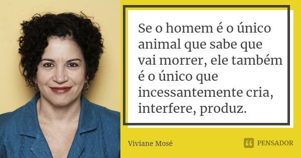 Se o homem é o único animal que sabe que vai morrer, ele também é o único que incessantemente cria, interfere, produz.... Frase de Viviane Mosé.