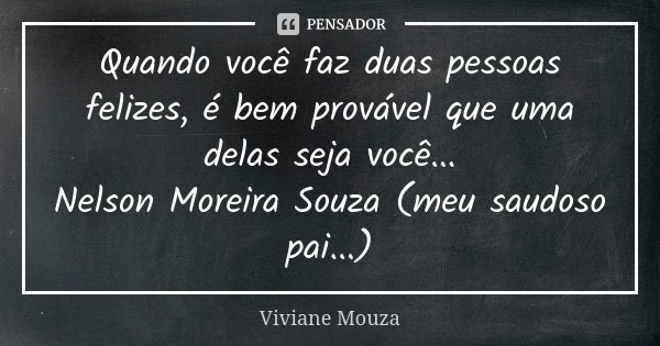 Quando você faz duas pessoas felizes, é bem provável que uma delas seja você... Nelson Moreira Souza (meu saudoso pai...)... Frase de Viviane Mouza.