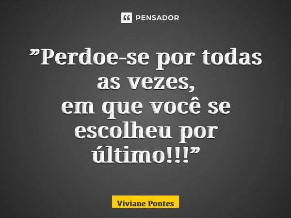 ⁠”Perdoe-se por todas as vezes, em que você se escolheu por último!!!”... Frase de Viviane Pontes.