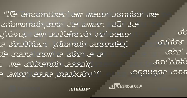 "Te encontrei em meus sonhos me chamando pra te amar. Eu te beijava, em silêncio vi seus olhos a brilhar. Quando acordei, dei de cara com a dor e a solidão... Frase de Viviane.