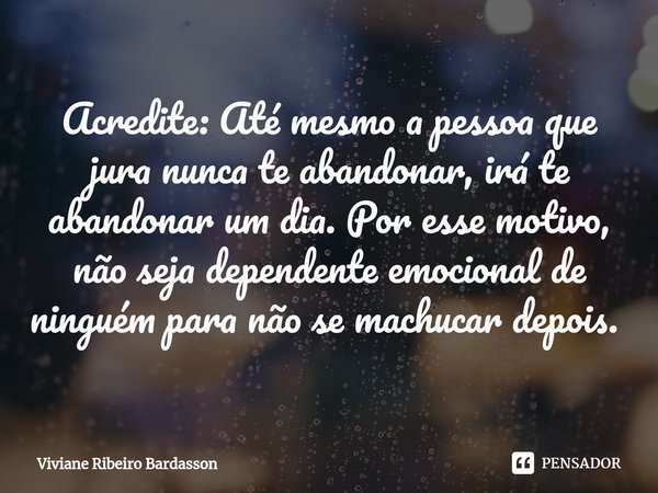 Acredite: Até mesmo a pessoa que jura nunca te abandonar, irá te abandonar um dia. Por esse motivo, não seja dependente emocional de ninguém para não se machuca... Frase de Viviane Ribeiro Bardasson.