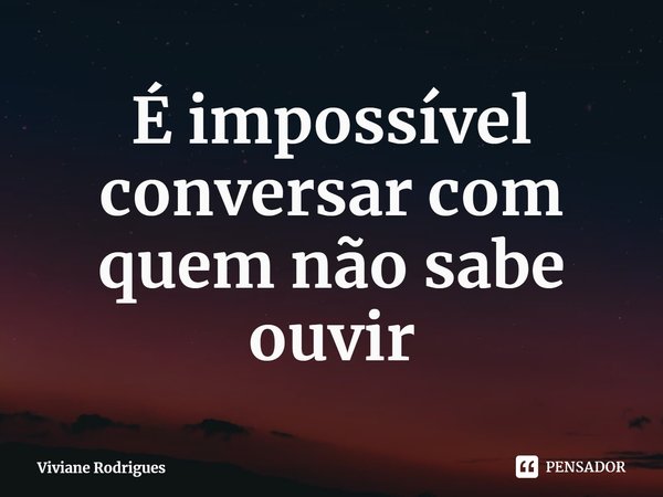 ⁠É impossível conversar com quem não sabe ouvir... Frase de Viviane Rodrigues.