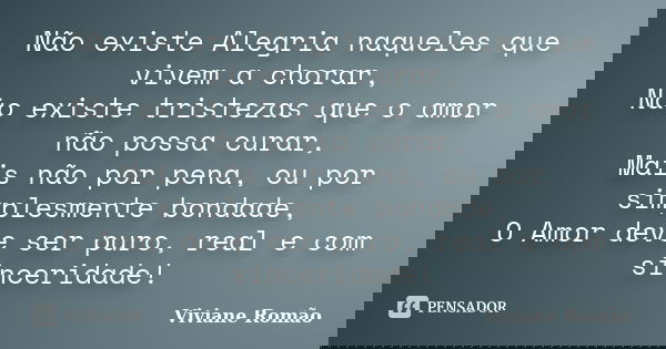 Não existe Alegria naqueles que vivem a chorar, Não existe tristezas que o amor não possa curar, Mais não por pena, ou por simplesmente bondade, O Amor deve ser... Frase de Viviane Romão.