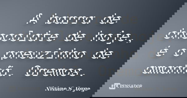 A barra de chocolate de hoje, é o pneuzinho de amanhã. Oremos.... Frase de Viviane S. Jorge.