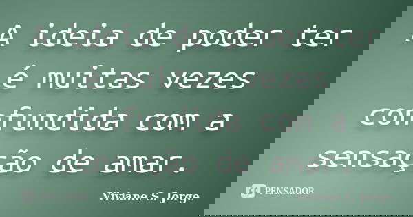 A ideia de poder ter é muitas vezes confundida com a sensação de amar.... Frase de Viviane S. Jorge.