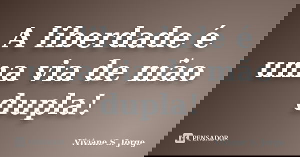 A liberdade é uma via de mão dupla!... Frase de Viviane S. Jorge.