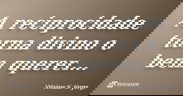 A reciprocidade torna divino o bem querer...... Frase de Viviane S. Jorge.